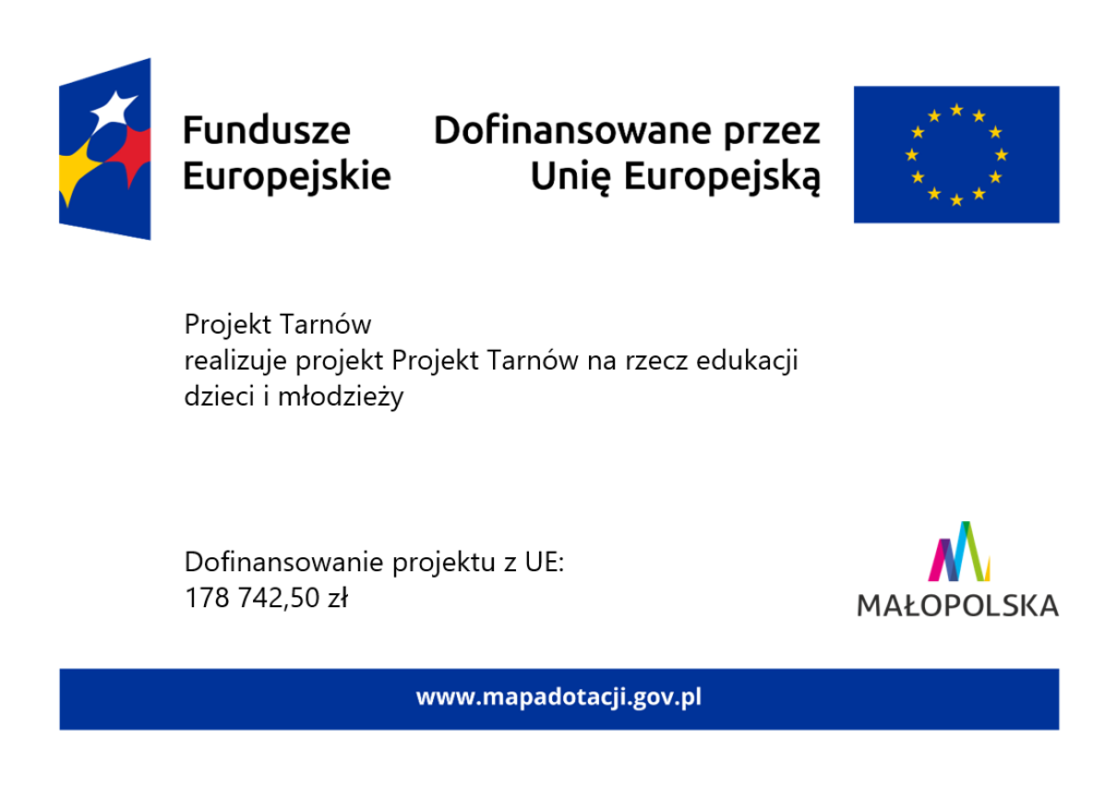 Grafika informacyjna dotycząca projektu realizowanego przez Projekt Tarnów. Na górze widoczne są logotypy Funduszy Europejskich oraz Unii Europejskiej z napisem „Dofinansowane przez Unię Europejską”. W centralnej części znajduje się informacja: „Projekt Tarnów realizuje projekt Projekt Tarnów na rzecz edukacji dzieci i młodzieży”. Niżej podano kwotę dofinansowania projektu z UE: 178 742,50 zł. Po prawej stronie widoczny jest logotyp Małopolski, a na dole grafiki znajduje się adres strony: www.mapadotacji.gov.pl